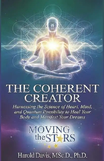 The Coherent Creator: Harnessing the Science of Heart, Mind, and Quantum Possibility to Heal Your Body and Manifest Your Dreams by Harold Davis