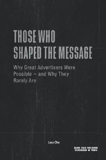 Those Who Shaped the Message - Why Great Advertisers Were Possible and Why They Rarely Are: Power, Media Conditions, and the Structural Limits of Infl by Lexx Che