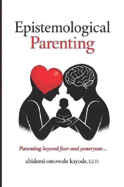 Epistemological Parenting: Parenting Beyond Fear and Yesteryear by Abidemi Omowale Kayode