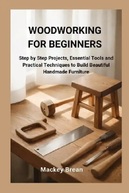 Woodworking for Beginners: Step by Step Projects, Essential Tools and Practical Techniques to Build Beautiful Handmade Furniture by Mackey Brean