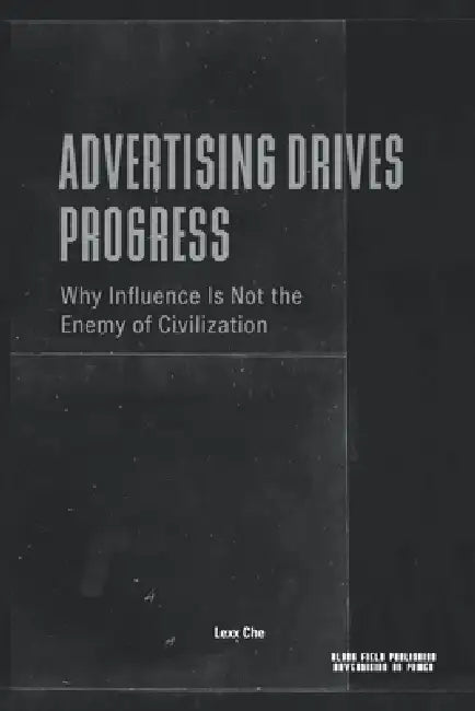 Advertising Drives Progress - Why Influence Is Not the Enemy of Civilization: Markets, Technology, Persuasion, and the Acceleration of Cultural Change by Lexx Che