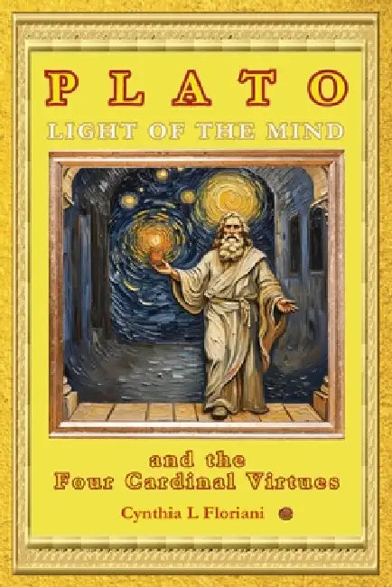 PLATO LIGHT OF THE MIND and the Four Cardinal Virtues by Cynthia L. Floriani