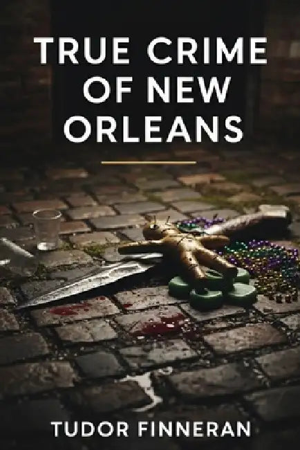 True Crime of New Orleans: Murders, Mysteries and the Dark Side of the Crescent City by Tudor Finneran