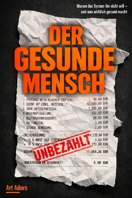 DER GESUNDE MENSCH - Warum das System ihn nicht will !!?: - und was wirklich gesund macht. Die schonungslose Abrechnung mit der Krankheitsindustrie by Art Adoro