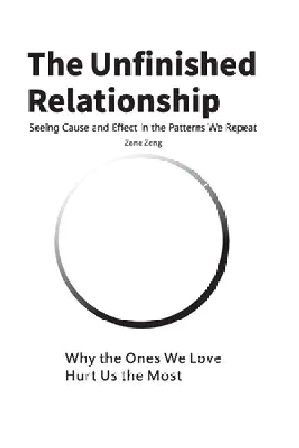 The Unfinished Relationship: Why the Ones We Love Hurt Us the Most by Zane Zeng