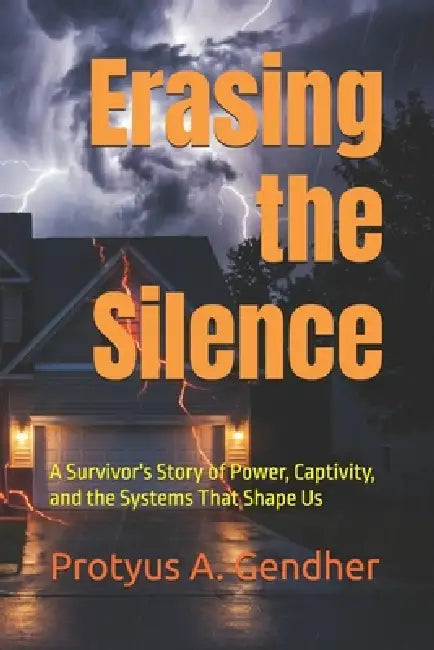 Erasing the Silence: A Survivor's Story of Power, Captivity, and the Systems That Shape Us by Protyus A. Gendher