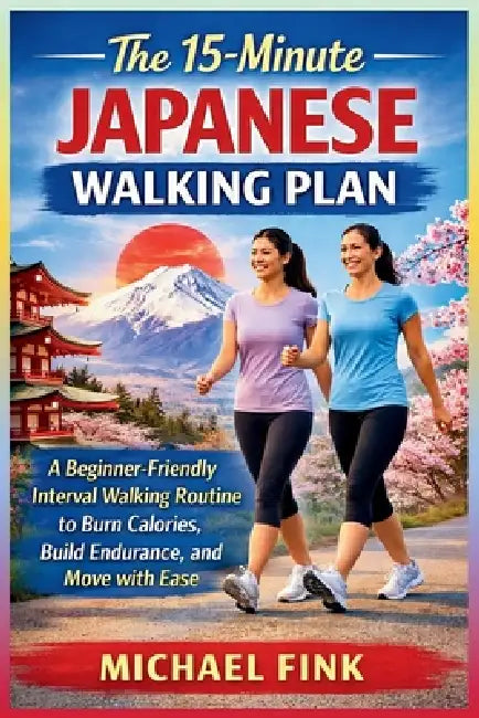 The 15-Minute Japanese Walking Plan: A Beginner-Friendly Interval Walking Routine to Burn Calories, Build Endurance, and Move with Ease by Michael Fink