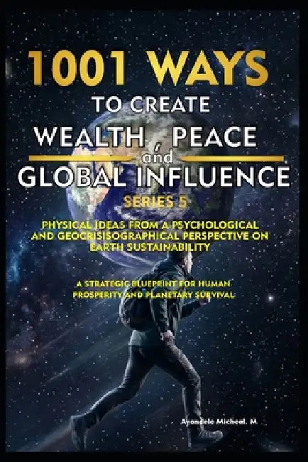 Series 5: 1001 Ways to Create Wealth, Peace, and Global Influence : Physical Ideas from Psychological and Geocrisisographical Perspectives on Earth's by Micheal Ayandele