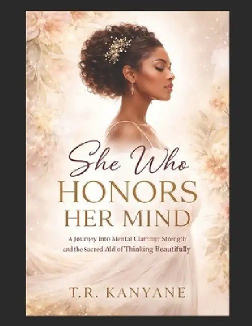 She Who Honors Her Mind: A Journey Into Mental Clarity, Inner Strength, and the Sacred Art of Thinking Beautifully by T. R. Kanyane
