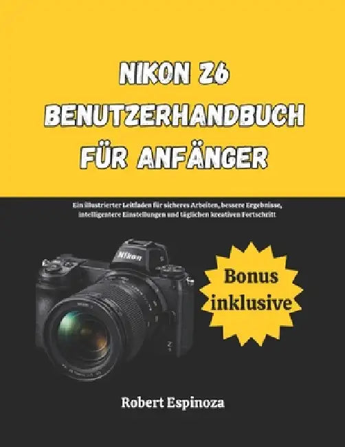 Nikon Z6 Benutzerhandbuch für Anfänger: Ein illustrierter Leitfaden für sicheres Arbeiten, bessere Ergebnisse, intelligentere Einstellungen und täglic by Robert Espinoza