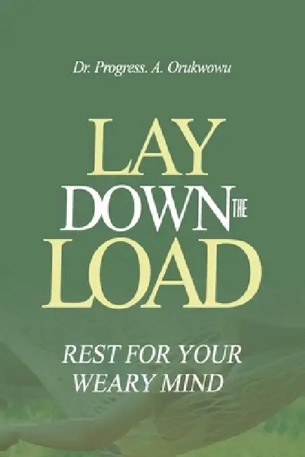 Lay Down the Load: Rest for Your Weary Mind by Progress Orukwowu