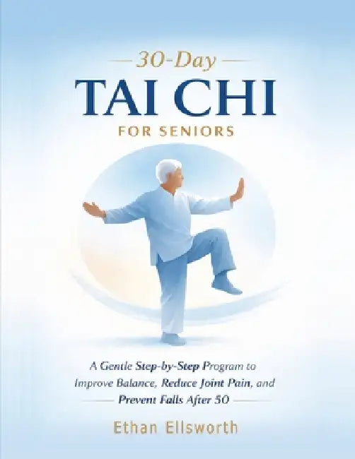 30-Day Tai Chi for Seniors: A Gentle Step-by-Step Program to Improve Balance, Reduce Joint Pain, and Prevent Falls After 50 by Ethan Ellsworth