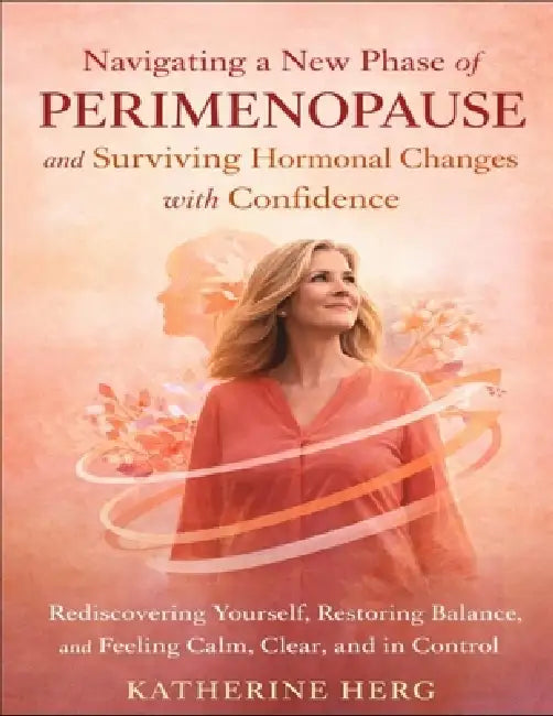 Navigating a New Phase of Perimenopause and Surviving Hormonal Changes with Confidence: Rediscovering Yourself, Restoring Balance, and Feeling Calm, C by Katherine Herg