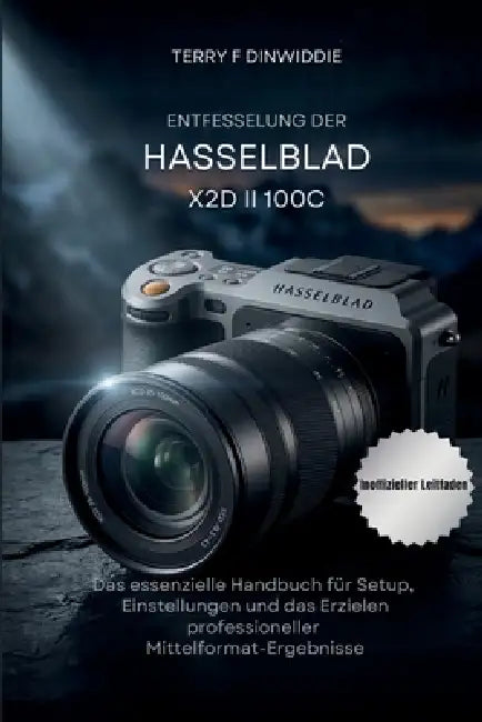 Entfesselung Der Hasselblad X2d II 100c: Das essenzielle Handbuch für Setup, Einstellungen und das Erzielen professioneller Mittelformat-Ergebnisse by Terry F. Dinwiddie