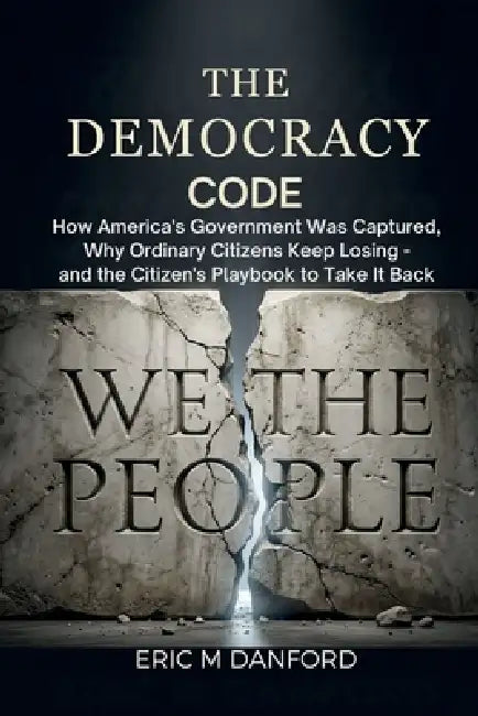 The Democracy Code: How America's Government Was Captured, Why Ordinary Citizens Keep Losing - and the Citizen's Playbook to Take It Back by Eric M. Danford