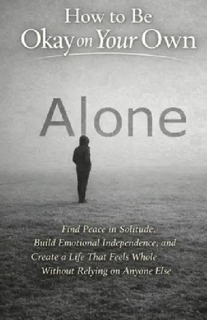 How to Be Okay on Your Own: Find Peace in Solitude, Build Emotional Independence, and Create a Life That Feels Whole Without Relying on Anyone Else by Ray Chandler