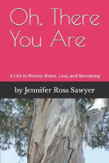 Oh, There You Are: A Life in Poems: Roots, Loss and Becoming by Jennifer Ross Sawyer