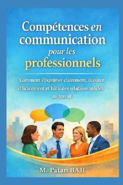 Compétences en communication pour les professionnels: Comment s'exprimer clairement, écouter efficacement et bâtir des relations solides au travail by Patan Baji