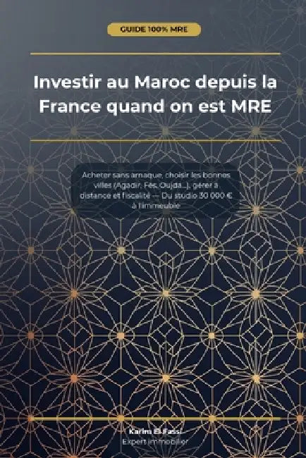 Investir au Maroc depuis la France quand on est MRE: Acheter sans arnaque, choisir les bonnes villes (Agadir, Fès, Oujda...), gérer à distance et fisc by Karim El Fassi