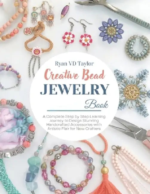 Creative Bead Jewelry Book: A Complete Step by Step Learning Journey to Design Stunning Handcrafted Accessories with Artistic Flair for New Crafters by Ryan VD Taylor