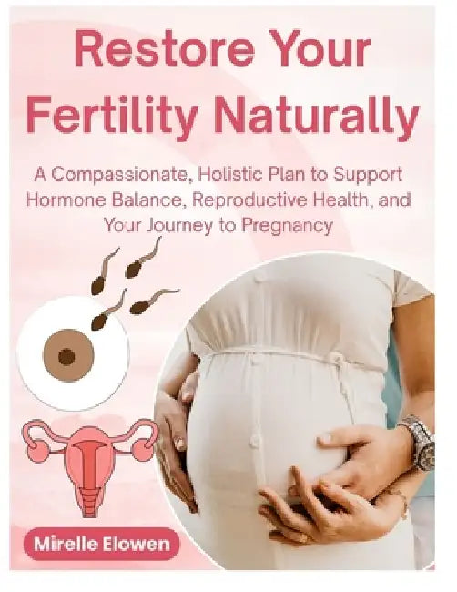 Restore Your Fertility Naturally: A Compassionate, Holistic Plan to Support Hormone Balance, Reproductive Health, and Your Journey to Pregnancy by Mirelle Elowen