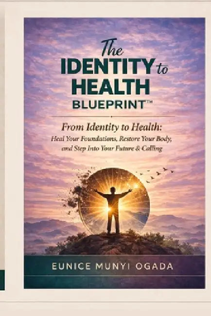The Identity to Health Blueprint: Heal your foundations, restore your body and step into your future & calling by Eunice Munyi Ogada