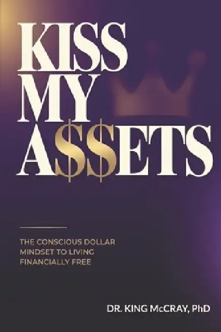 Kiss My A$$ets: The Conscious Dollar Mindset to Living Financially Free by King McCray