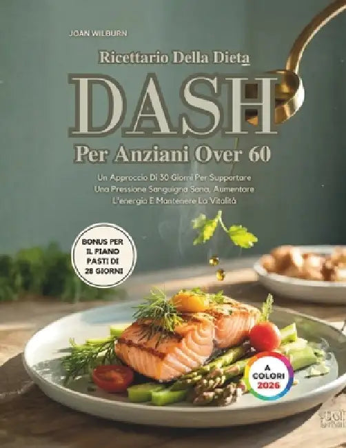 Ricettario Della Dieta Dash Per Anziani Over 60: Un Approccio Di 30 Giorni Per Supportare Una Pressione Sanguigna Sana, Aumentare L'energia E Mantener by Joan Wilburn