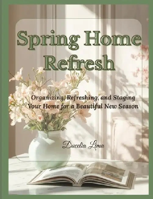 Spring Home Refresh: Organizing, Refreshing, and Staging Your Home for a Beautiful New Season by Ducelia Lima