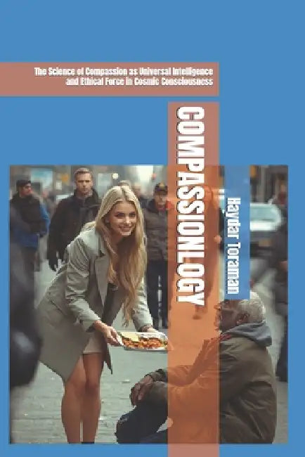 Compassionlogy: The Science of Compassion as Universal Intelligence and Ethical Force in Cosmic Consciousness by Haydar Toraman