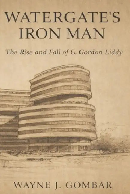 Watergate's Iron Man: The Rise and Fall of G. Gordon Liddy by Wayne J. Gombar