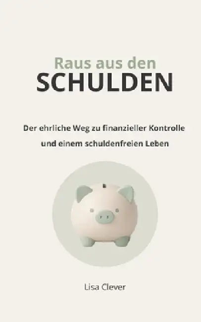 Raus aus den Schulden: Der ehrliche Weg zu finanzieller Kontrolle und einem schuldenfreien Leben by Lisa Clever