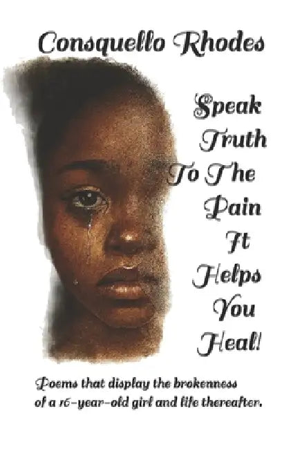 Speak Truth To The Pain It Helps You Heal!: Poems that display the brokenness of a 16-year-old girl and life thereafter. by Consquello Irene Rhodes