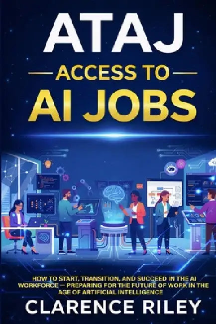 Ataj: Access To AI Jobs: How to Start, Transition, and Succeed in the AI Workforce - Preparing for the Future of Work in the Age of Artificial Intelli by Clarence Riley