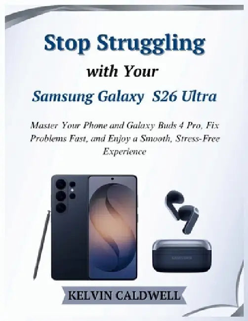 Stop Struggling with Your Samsung Galaxy S26 Ultra: Master Your Phone and Galaxy Buds 4 Pro, Fix Problems Fast, and Enjoy a Smooth, Stress-Free Experi by Kelvin Caldwell