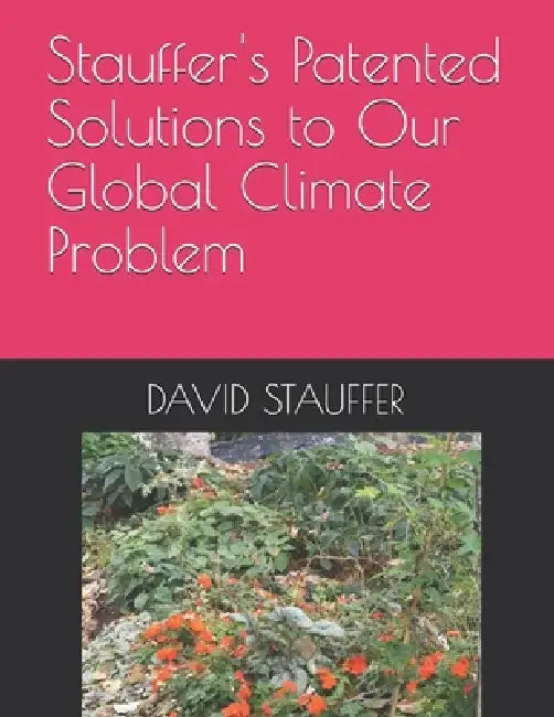 Stauffer's Patented Solutions to Our Global Climate Problem: Patented, Profitable, Scientific, Affordable, and Environmentally Friendly Inventions. by David William Stauffer or