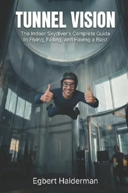 Tunnel Vision: The Indoor Skydiver's Complete Guide to Flying, Falling, and Having a Blast by Egbert Halderman