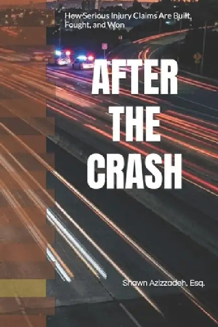 After the Crash: Understanding Serious Injury Cases: Car Accidents, Truck Collisions, Motorcycle Accidents by Shawn Azizzadeh Esq