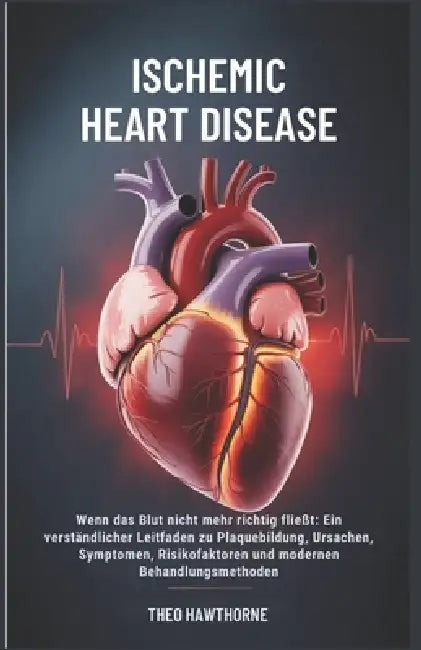 Ischemic Heart Disease: Wenn das Blut nicht mehr richtig fließt: Ein verständlicher Leitfaden zu Plaquebildung, Ursachen, Symptomen, Risikofaktoren un by Theo Hawthorne
