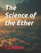 The Science of the Ether by Tj Allen