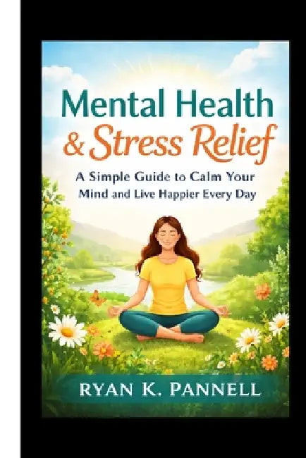 Mental Health & Stress Relief: A Simple Guide to Calm Your Mind and Live Happier Every Day by Ryan K. Pannell
