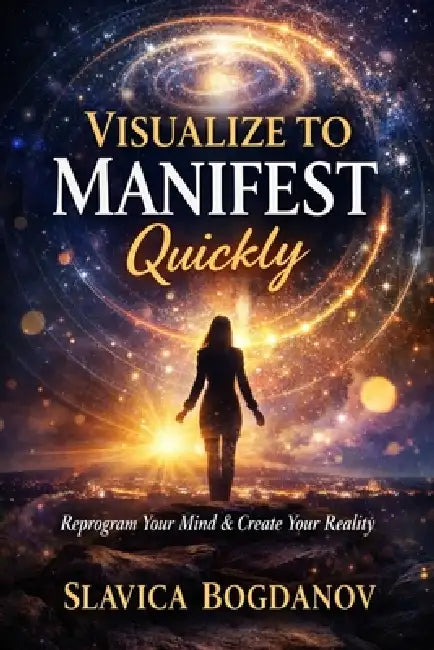Visualise to Manifest Quickly: Reprogram Your Mind and Create Your Reality by Slavica Bogdanov