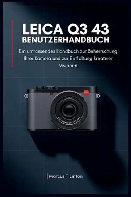 LEICA Q3 43 Benutzerhandbuch: Ein umfassendes Handbuch zur Beherrschung Ihrer Kamera und zur Entfaltung kreativer Visionen by Marcus T. Linton