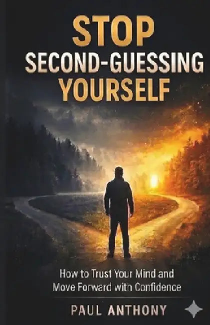 Stop Second-Guessing Yourself: How to Trust Your Mind and Move Forward with Confidence by Paul Anthony