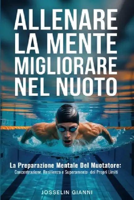 Allenare la mente per migliorare nel nuoto: La preparazione mentale del nuotatore: concentrazione, resilienza e superamento dei propri limiti by Josselin Gianni