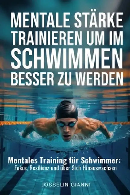 Mentale Stärke trainieren, um im Schwimmen besser zu werden: Mentales Training für Schwimmer: Fokus, Resilienz und über sich hinauswachsen by Josselin Gianni