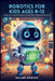 Robotics for Kids Ages 8-12: A Beginner's Guide to Basic Electronics Construction and Programming Projects by Kellan Draven