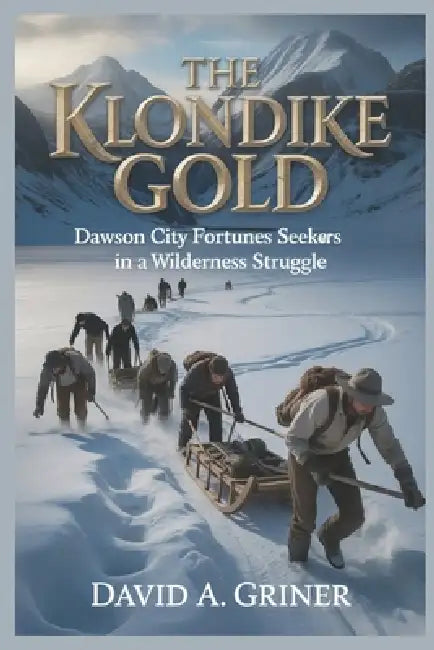 The Klondike Gold: Dawson City fortune seekers in a wilderness struggle by David A. Griner