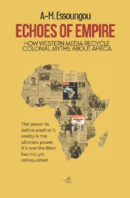 Echoes of Empire: How Western Media Recycle Colonial Myths About Africa by André-Michel Essoungou