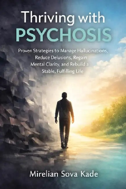 Thriving with Psychosis: Proven Strategies to Manage Hallucinations, Reduce Delusions, Regain Mental Clarity, and Rebuild a Stable, Fulfilling Life by Mirelian Sova Kade